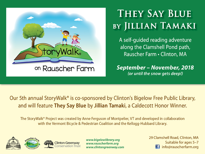 Event Poster:
StoryWalk:
They Say Blue
by Jillian Tamaki

With a cartoon drawing of a young boy and girl playing on an open book made to look like a grassy hill with a tree and  blue sky.

A self-guided reading adventure along the Clamshell Pond path

September through November 2018
(or until the snow gets deep!)

Our fifth annual StoryWalk is co-sponsored by Clinton's Bigelow Free Public Library and will feature They Say Blue by Jillian Tamaki, a Caldecott Honor Winner

The StoryWalk Project was created by Annie Ferguson of Montpelier, Vermont and developed in collaboration with the Vermont Bicycle and Pedestrian Coalition and the Kellogg-Hubbard Library