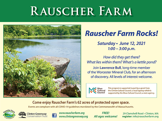 Event Poster: Rauscher Farm Rocks

With photo of large glacial rock and water edge and view across Clamshell pond

Saturday June 12, 2021
1:00 to 3:00 p.m.
How did they get there?
What lies within them? 
What's a kettle pond?
Join Lawrence Bull, long-time member of the Worcester Mineral Club, for an afternoon of discovery. All levels of interest welcome.

Mass Cultural Council: This program is supported by a grant from the Clinton Cultural Council, a local agency which is supported by the Mass Cultural Council, a state agency.

