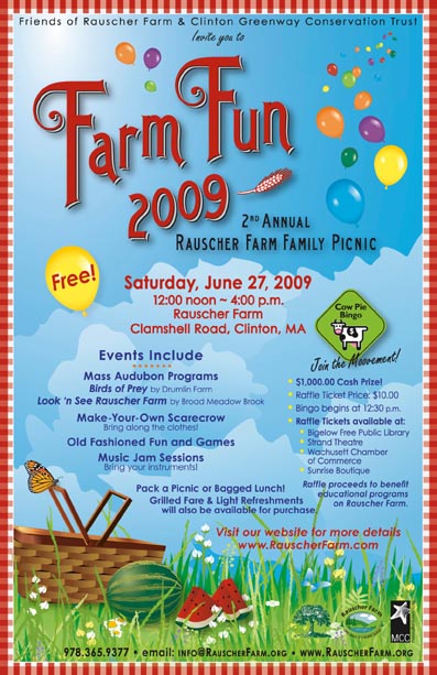 Event Poster: Movie
 Farm Fun 2009

Second Annual Rauscher Farm Family Picnic

Free Event

Saturday, June 27, 2009
Noon to 4 p.m.
on Rauscher Farm

Events include:
-Mass Audubon Program: Birds of Prey, by Drumlin Farm
- Look and See Rauscher Farm by Broad Meadow Brook
- Make your own Scarecrow
- Old Fashioned Fun and Games
- Music Jam Sessions - Bring Your Own Instruments

Cow Pie Bingo
-1,000 Cash Prise
-Raffle Ticket Price $10
- Raffle proceeds to benefit educational programs on Rauscher Farm

Poster illustrated with blue sky with fluffy clouds and floating colorful balloons.
