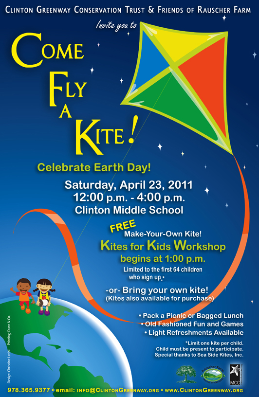 Event Poster:
Come Fly a Kite
Celebrate Earth Day

Saturday, April 23, 2011
Clinton Middle School

Kites for Kids Workshop
Begins at 1:00 p.m.

- Or Bring your own kite!

- Pack a Picnic or Bagged Lunch
- Old Fashioned Fun and Games
- Light Refreshments Available

Poster with cartoon drawings of a colorful flying kite and a young boy and  girl.